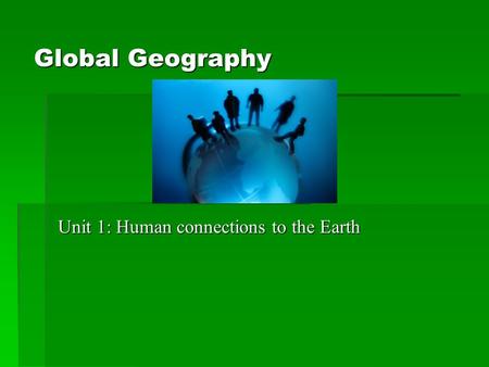 Global Geography Unit 1: Human connections to the Earth.