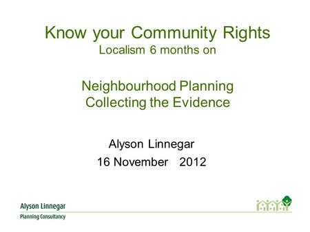 Know your Community Rights Localism 6 months on Neighbourhood Planning Collecting the Evidence Alyson Linnegar 16 November 2012.