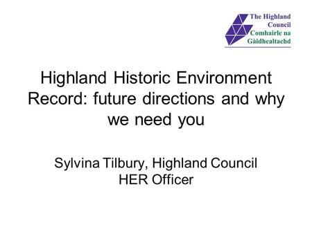 Highland Historic Environment Record: future directions and why we need you Sylvina Tilbury, Highland Council HER Officer.