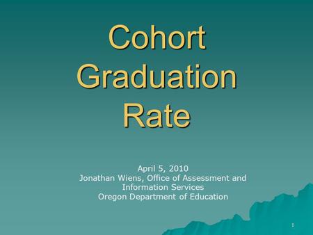 1 Cohort Graduation Rate April 5, 2010 Jonathan Wiens, Office of Assessment and Information Services Oregon Department of Education.