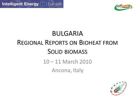 BULGARIA R EGIONAL R EPORTS ON B IOHEAT FROM S OLID BIOMASS 10 – 11 March 2010 Ancona, Italy.