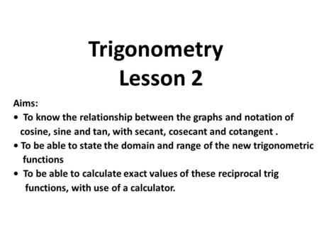 Aims: To know the relationship between the graphs and notation of cosine, sine and tan, with secant, cosecant and cotangent. To be able to state the domain.