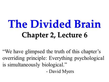 The Divided Brain Chapter 2, Lecture 6 “We have glimpsed the truth of this chapter’s overriding principle: Everything psychological is simultaneously biological.”