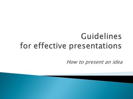 How to present an idea.  Know what you want to say.  Know who you want to say it to.  Know how you are going to say it.  Research and organize your.