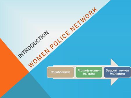 INTRODUCTION WOMEN POLICE NETWORK Collaborate to Promote women in Police Support women in Distress.