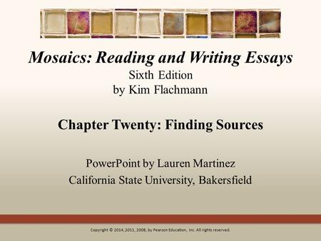 Mosaics: Reading and Writing Essays Sixth Edition by Kim Flachmann Chapter Twenty: Finding Sources PowerPoint by Lauren Martinez California State University,