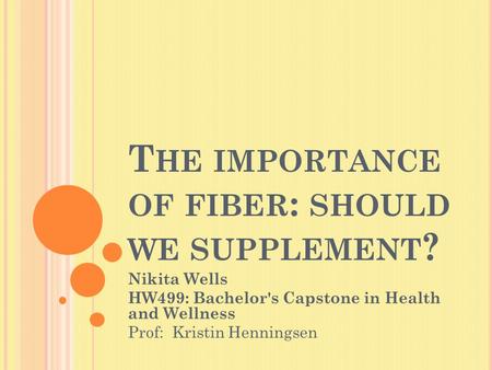 T HE IMPORTANCE OF FIBER : SHOULD WE SUPPLEMENT ? Nikita Wells HW499: Bachelor's Capstone in Health and Wellness Prof: Kristin Henningsen.