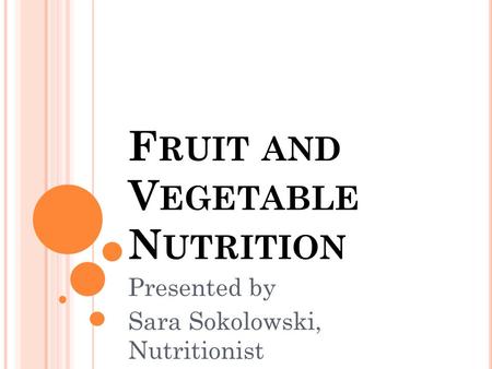 F RUIT AND V EGETABLE N UTRITION Presented by Sara Sokolowski, Nutritionist.