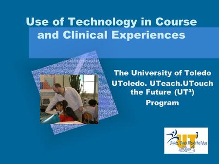 Use of Technology in Course and Clinical Experiences The University of Toledo UToledo. UTeach.UTouch the Future (UT 3 ) Program Add Corporate Logo Here.