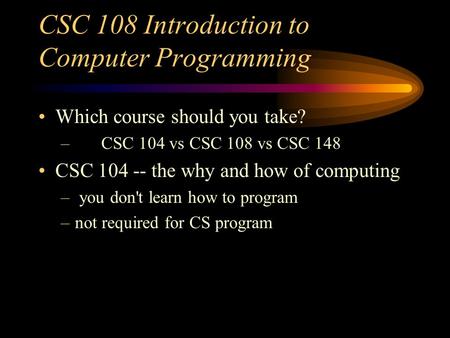 CSC 108 Introduction to Computer Programming Which course should you take? – CSC 104 vs CSC 108 vs CSC 148 CSC 104 -- the why and how of computing – you.