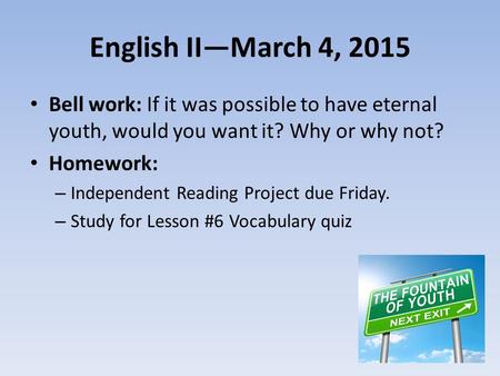 English II—March 4, 2015 Bell work: If it was possible to have eternal youth, would you want it? Why or why not? Homework: Independent Reading Project.