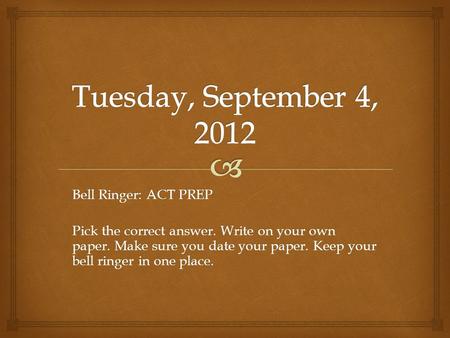 Bell Ringer: ACT PREP Pick the correct answer. Write on your own paper. Make sure you date your paper. Keep your bell ringer in one place.