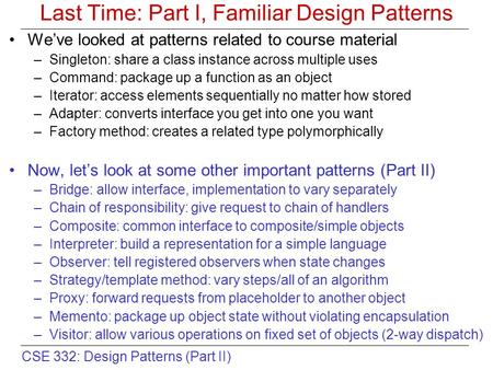 CSE 332: Design Patterns (Part II) Last Time: Part I, Familiar Design Patterns We’ve looked at patterns related to course material –Singleton: share a.