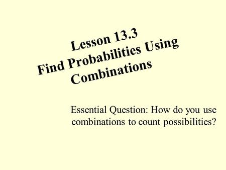 Lesson 13.3 Find Probabilities Using Combinations Essential Question: How do you use combinations to count possibilities?