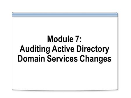 Module 7: Auditing Active Directory Domain Services Changes.