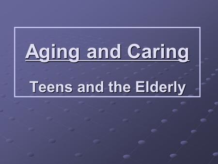 Aging and Caring Teens and the Elderly. Old Age Quiz True or False Elderly people are too old to hold responsible jobs. False They may not be as efficient.