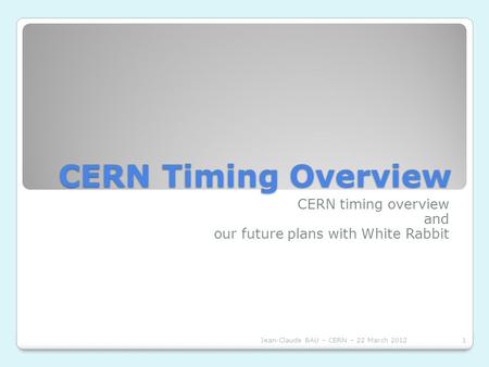 CERN Timing Overview CERN timing overview and our future plans with White Rabbit Jean-Claude BAU – CERN – 22 March 20121.