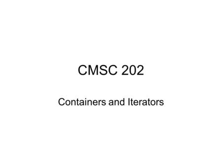 CMSC 202 Containers and Iterators. Container Definition A “container” is a data structure whose purpose is to hold objects. Most languages support several.