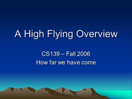 A High Flying Overview CS139 – Fall 2006 How far we have come.