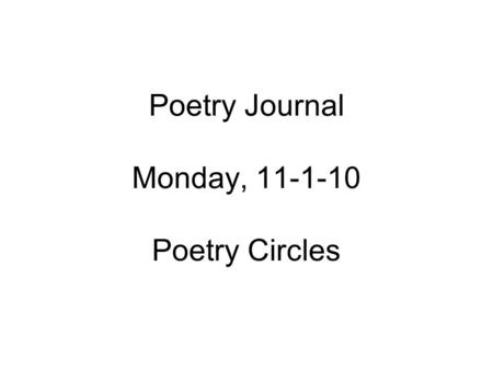 Poetry Journal Monday, 11-1-10 Poetry Circles. Poetry Journal, 11-1-10 Everyone number your papers 1-24 and write the following on line 1: My love is.