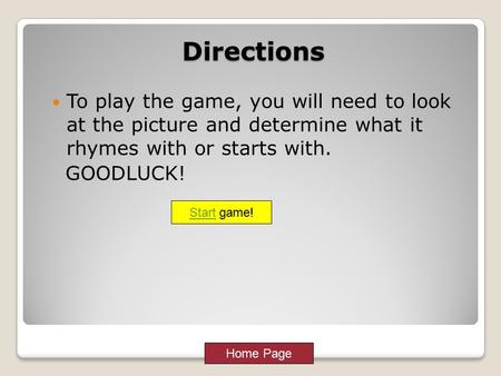 Home Page Start game!Directions To play the game, you will need to look at the picture and determine what it rhymes with or starts with. GOODLUCK!