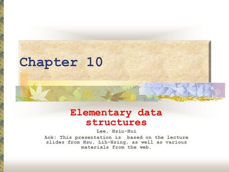 Chapter 10 Elementary data structures Lee, Hsiu-Hui Ack: This presentation is based on the lecture slides from Hsu, Lih-Hsing, as well as various materials.