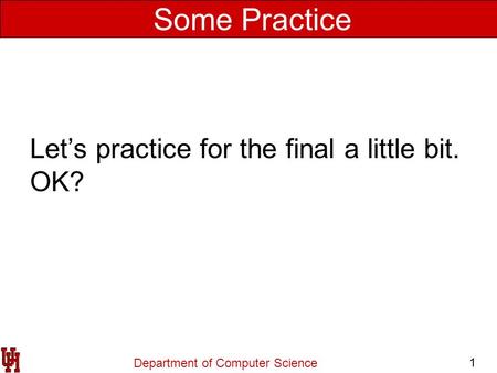 Department of Computer Science 1 Some Practice Let’s practice for the final a little bit. OK?