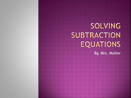 By, Mrs. Muller.  Recall the following properties when solving these types of equations:  Addition property of equality: a=b, then a+c=b+c, or 2x3=6,