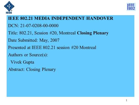 1 IEEE 802.21 MEDIA INDEPENDENT HANDOVER DCN: 21-07-0208-00-0000 Title: 802.21, Session #20, Montreal Closing Plenary Date Submitted: May, 2007 Presented.