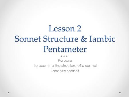 Lesson 2 Sonnet Structure & Iambic Pentameter Purpose -to examine the structure of a sonnet -analyze sonnet.