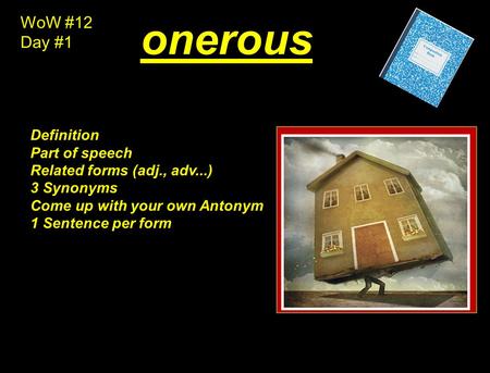 WoW #12 Day #1 onerous Definition Part of speech Related forms (adj., adv...) 3 Synonyms Come up with your own Antonym 1 Sentence per form.