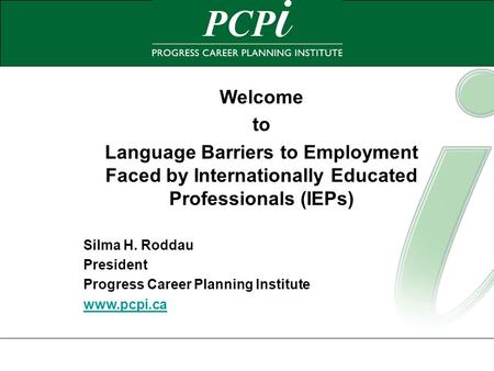 Welcome to Language Barriers to Employment Faced by Internationally Educated Professionals (IEPs) Silma H. Roddau President Progress Career Planning Institute.