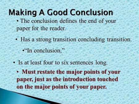 The conclusion defines the end of your paper for the reader. Has a strong transition concluding transition. “In conclusion,” Is at least four to six sentences.