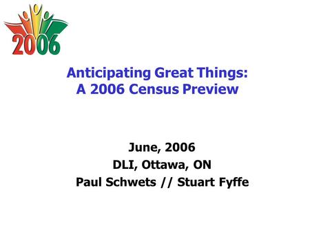 Anticipating Great Things: A 2006 Census Preview June, 2006 DLI, Ottawa, ON Paul Schwets // Stuart Fyffe.