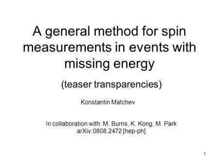 1 A general method for spin measurements in events with missing energy (teaser transparencies) Konstantin Matchev In collaboration with: M. Burns, K. Kong,