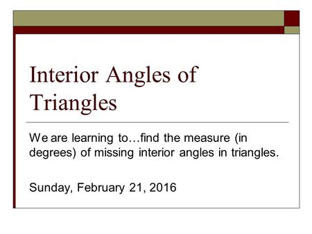 Interior Angles of Triangles We are learning to…find the measure (in degrees) of missing interior angles in triangles. Sunday, February 21, 2016.