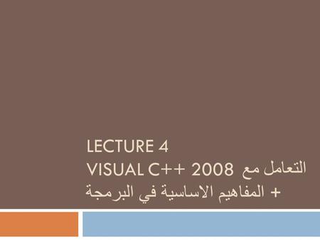 LECTURE 4 التعامل مع VISUAL C++ 2008 + المفاهيم الاساسية في البرمجة.