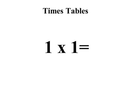 Times Tables 1 x 1=. Times Tables 1 x 2= Times Tables 1 x 3=