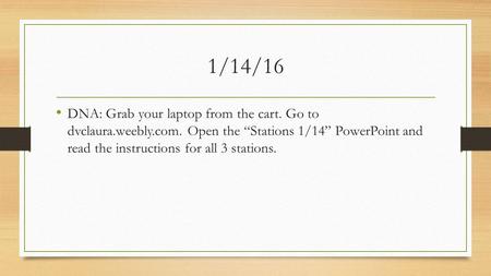 1/14/16 DNA: Grab your laptop from the cart. Go to dvclaura.weebly.com. Open the “Stations 1/14” PowerPoint and read the instructions for all 3 stations.