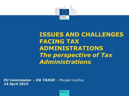 ISSUES AND CHALLENGES FACING TAX ADMINISTRATIONS The perspective of Tax Administrations EU Commission – DG TAXUD – Morgan Guillou 14 April 2015.