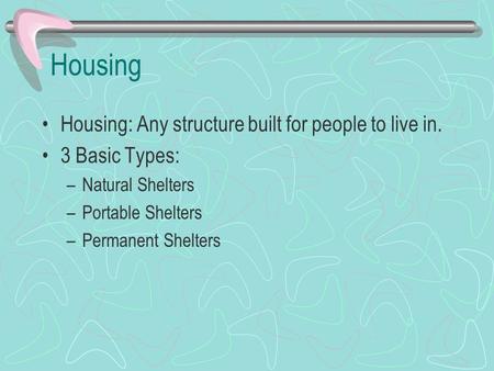 Housing Housing: Any structure built for people to live in. 3 Basic Types: –Natural Shelters –Portable Shelters –Permanent Shelters.