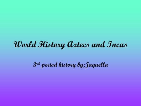 World History Aztecs and Incas 3 rd period history by;Jaquella.