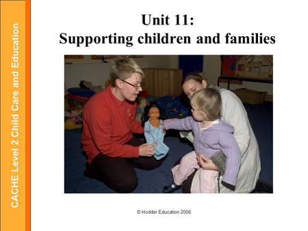 CACHE Level 2 Child Care and Education © Hodder Education 2008 Unit 11: Supporting children and families.