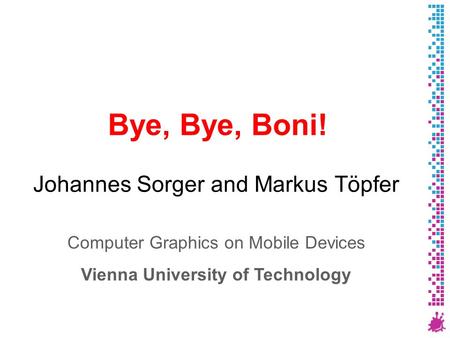 Bye, Bye, Boni! Johannes Sorger and Markus Töpfer Computer Graphics on Mobile Devices Vienna University of Technology.