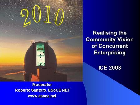 Realising the Community Vision of Concurrent Enterprising ICE 2003 Moderator Roberto Santoro, ESoCE NET Roberto Santoro, ESoCE NETwww.esoce.net.