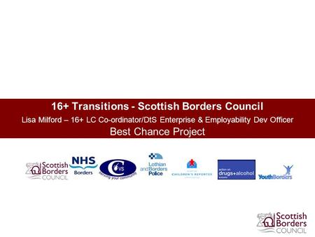 16+ Transitions - Scottish Borders Council Lisa Milford – 16+ LC Co-ordinator/DtS Enterprise & Employability Dev Officer Best Chance Project.