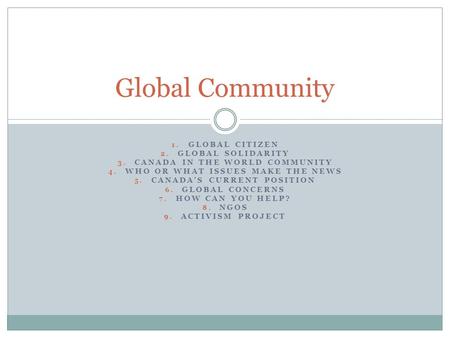 1. GLOBAL CITIZEN 2. GLOBAL SOLIDARITY 3. CANADA IN THE WORLD COMMUNITY 4. WHO OR WHAT ISSUES MAKE THE NEWS 5. CANADA’S CURRENT POSITION 6. GLOBAL CONCERNS.