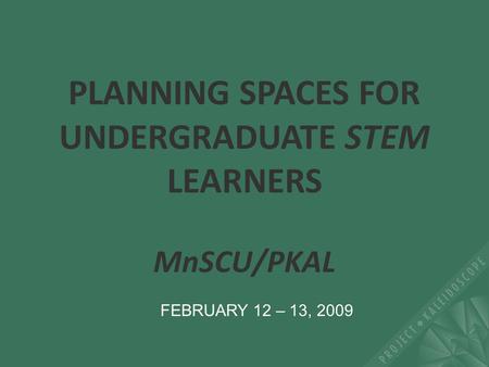 PLANNING SPACES FOR UNDERGRADUATE STEM LEARNERS MnSCU/PKAL FEBRUARY 12 – 13, 2009.