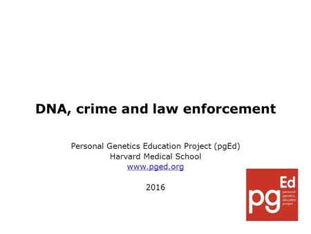 DNA, crime and law enforcement Personal Genetics Education Project (pgEd) Harvard Medical School www.pged.org 2016.