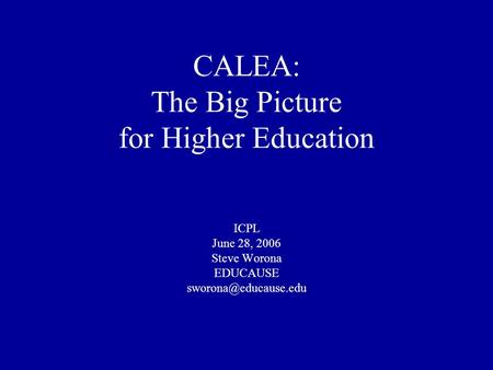 CALEA: The Big Picture for Higher Education ICPL June 28, 2006 Steve Worona EDUCAUSE